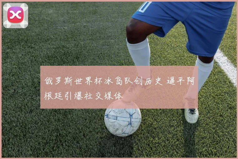 俄罗斯世界杯冰岛队创历史 逼平阿根廷引爆社交媒体