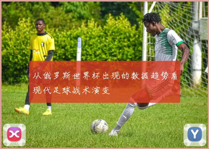 从俄罗斯世界杯出现的数据趋势看现代足球战术演变