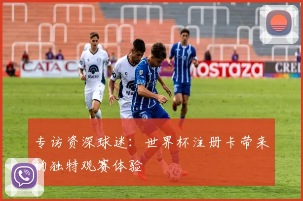 专访资深球迷：世界杯注册卡带来的独特观赛体验