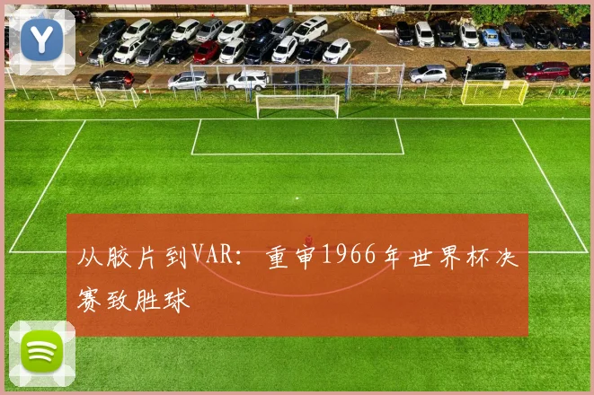 从胶片到VAR：重审1966年世界杯决赛致胜球